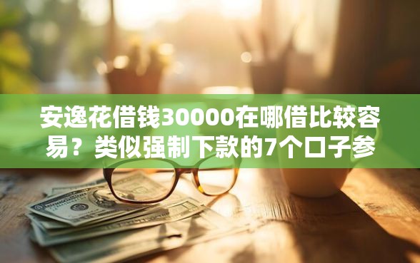 安逸花借钱30000在哪借比较容易？类似强制下款的7个口子参考