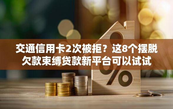交通信用卡2次被拒？这8个摆脱欠款束缚贷款新平台可以试试