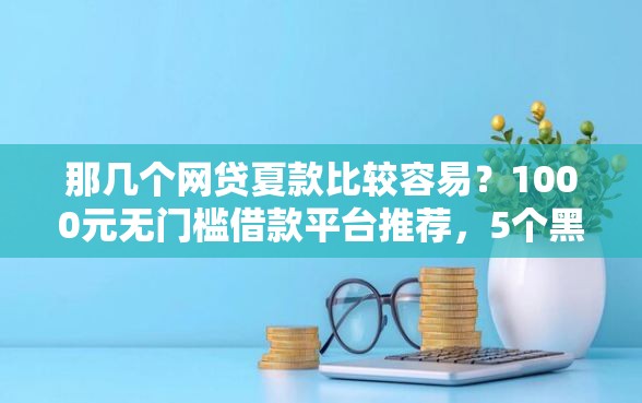 那几个网贷夏款比较容易？1000元无门槛借款平台推荐，5个黑户能下200的小贷口子盘点