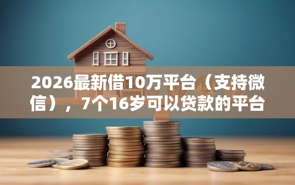 2026最新借10万平台（支持微信），7个16岁可以贷款的平台无私分享