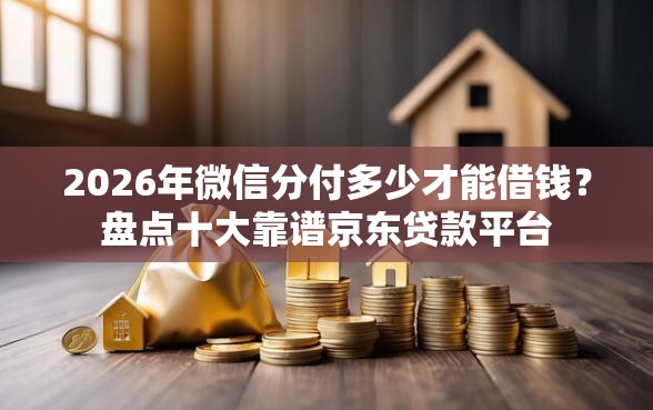 2026年微信分付多少才能借钱?盘点十大靠谱京东贷款平台 2026年微信分付多少才能借钱?盘点十大靠谱京东贷款平台