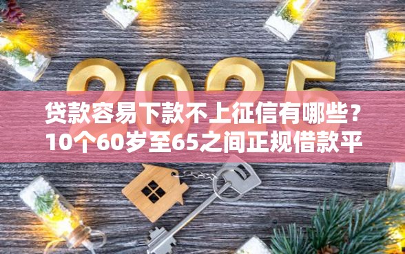 贷款容易下款不上征信有哪些？10个60岁至65之间正规借款平台推荐给你