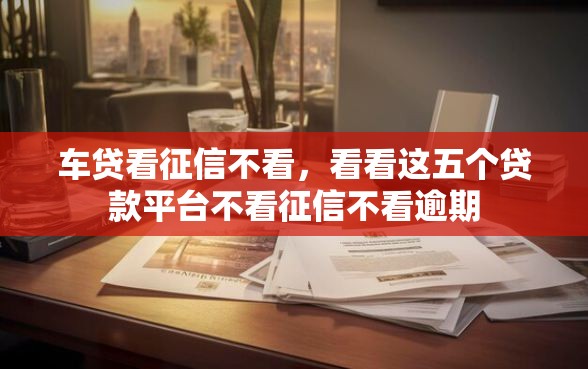 车贷看征信不看，看看这五个贷款平台不看征信不看逾期