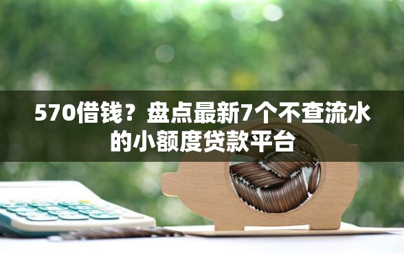 570借钱？盘点最新7个不查流水的小额度贷款平台