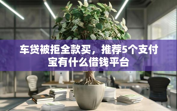 车贷被拒全款买，推荐5个支付宝有什么借钱平台
