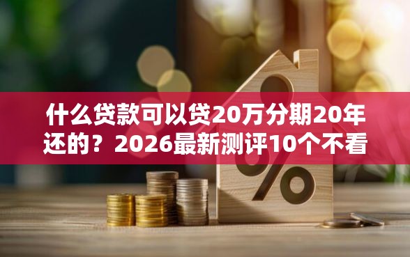 什么贷款可以贷20万分期20年还的？2026最新测评10个不看征信小贷口子
