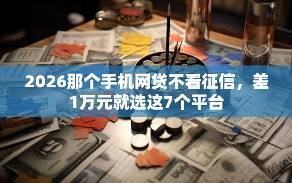 2026那个手机网贷不看征信，差1万元就选这7个平台