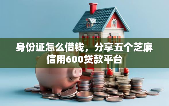 身份证怎么借钱，分享五个芝麻信用600贷款平台