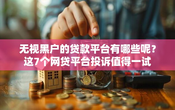 无视黑户的贷款平台有哪些呢？这7个网贷平台投诉值得一试
