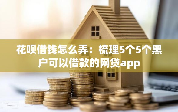花呗借钱怎么弄：梳理5个5个黑户可以借款的网贷app
