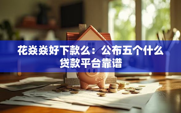 花焱焱好下款么：公布五个什么贷款平台靠谱
