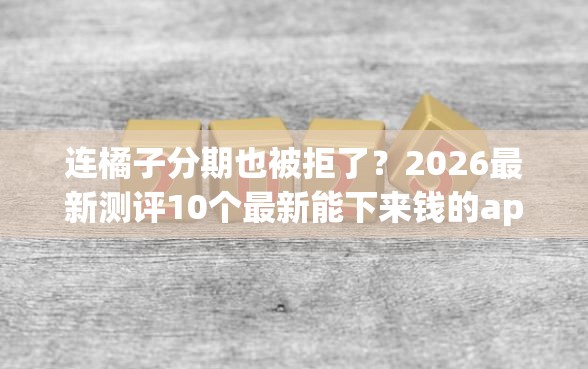 连橘子分期也被拒了？2026最新测评10个最新能下来钱的app