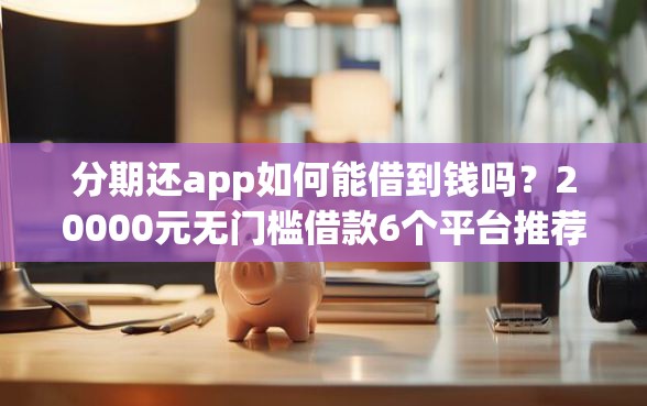 分期还app如何能借到钱吗？20000元无门槛借款6个平台推荐