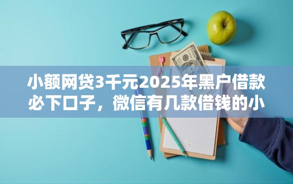 小额网贷3千元2025年黑户借款必下口子，微信有几款借钱的小程序的6个平台介绍