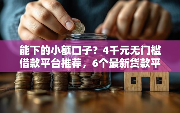 能下的小额口子？4千元无门槛借款平台推荐，6个最新货款平台盘点