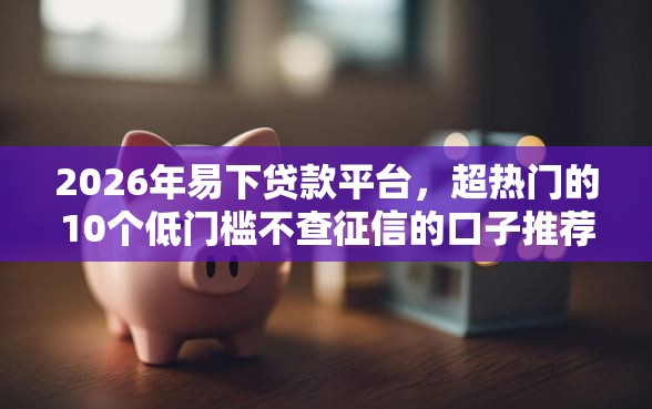 2026年易下贷款平台，超热门的10个低门槛不查征信的口子推荐