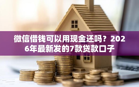 微信借钱可以用现金还吗？2026年最新发的7款贷款口子