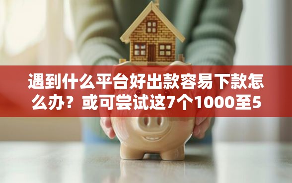 遇到什么平台好出款容易下款怎么办？或可尝试这7个1000至5000的小额贷款软件