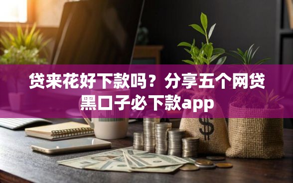 贷来花好下款吗？分享五个网贷黑口子必下款app