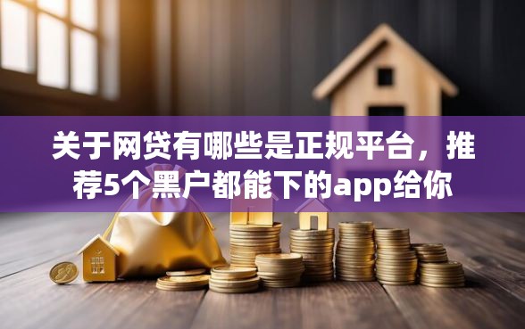 关于网贷有哪些是正规平台，推荐5个黑户都能下的app给你