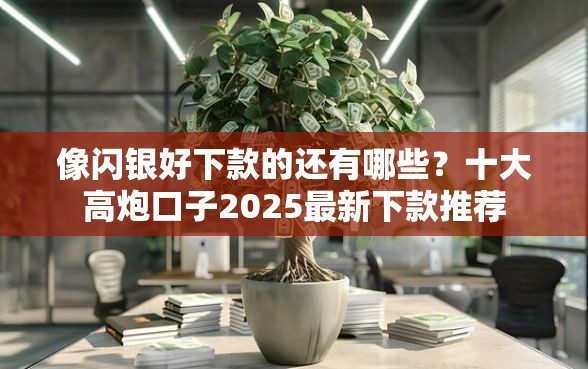 像闪银好下款的还有哪些？十大高炮口子2025最新下款推荐