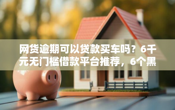 网货逾期可以贷款买车吗？6千元无门槛借款平台推荐，6个黑贷款马上下款的口子盘点
