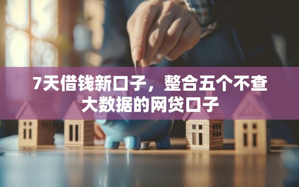 7天借钱新口子，整合五个不查大数据的网贷口子