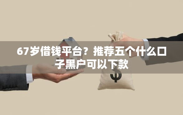 67岁借钱平台？推荐五个什么口子黑户可以下款