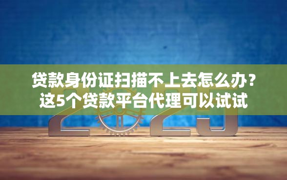 贷款身份证扫描不上去怎么办?这5个贷款平台代理可以试试 贷款身份证扫描不上去怎么办?这5个贷款平台代理可以试试