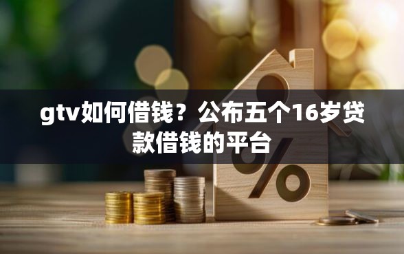 gtv如何借钱？公布五个16岁贷款借钱的平台