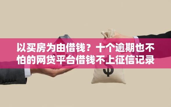 以买房为由借钱？十个逾期也不怕的网贷平台借钱不上征信记录的