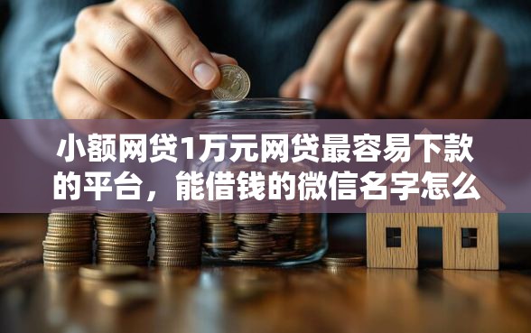 小额网贷1万元网贷最容易下款的平台,能借钱的微信名字怎么取的6个平台介绍 小额网贷1万元网贷最容易下款的平台,能借钱的微信名字怎么取的6个平台介绍