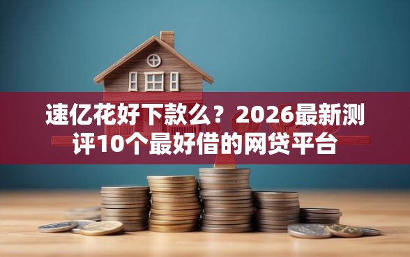 速亿花好下款么？2026最新测评10个最好借的网贷平台