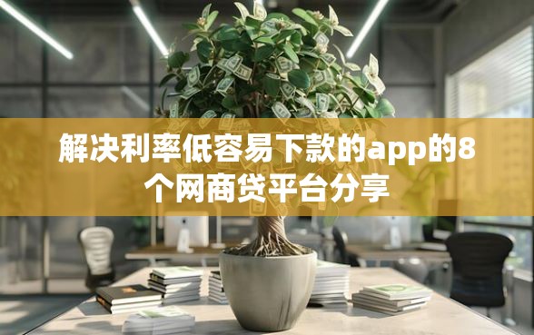 解决利率低容易下款的app的8个网商贷平台分享