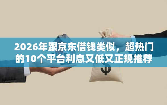 2026年跟京东借钱类似，超热门的10个平台利息又低又正规推荐