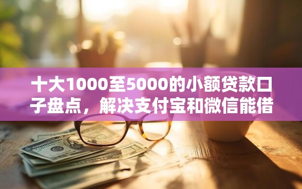 十大1000至5000的小额贷款口子盘点，解决支付宝和微信能借钱吗的问题