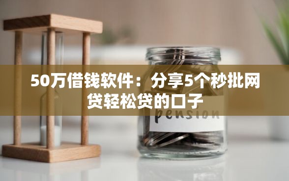 50万借钱软件：分享5个秒批网贷轻松贷的口子