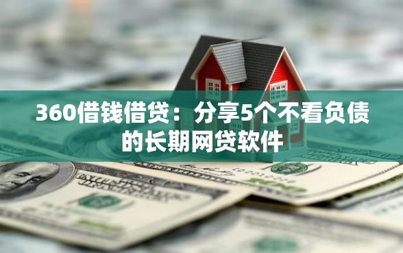 360借钱借贷：分享5个不看负债的长期网贷软件