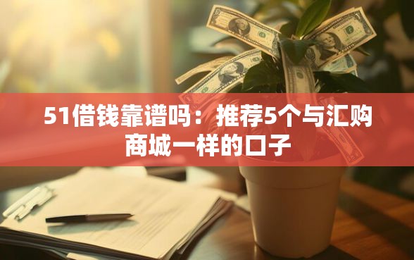 51借钱靠谱吗：推荐5个与汇购商城一样的口子
