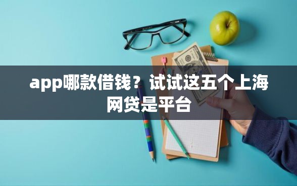 app哪款借钱？试试这五个上海网贷是平台