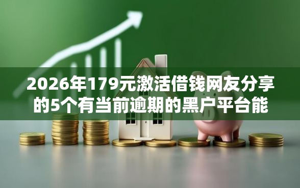 2026年179元激活借钱网友分享的5个有当前逾期的黑户平台能借到钱我觉得不错！