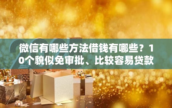 微信有哪些方法借钱有哪些？10个貌似免审批、比较容易贷款的平台合集