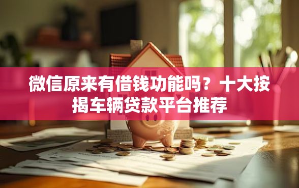 微信原来有借钱功能吗？十大按揭车辆贷款平台推荐