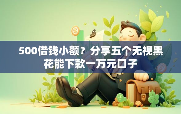 500借钱小额？分享五个无视黑花能下款一万元口子