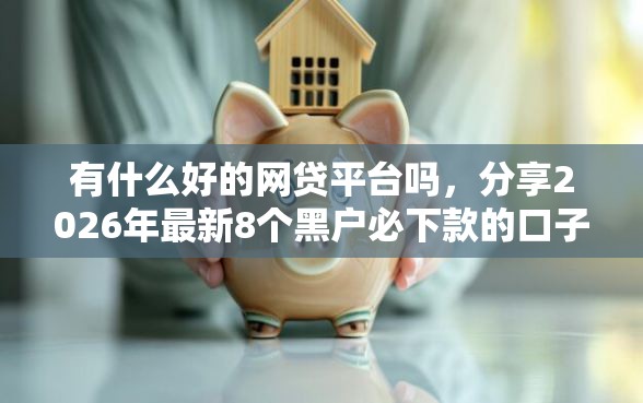 有什么好的网贷平台吗，分享2026年最新8个黑户必下款的口子贴吧推荐