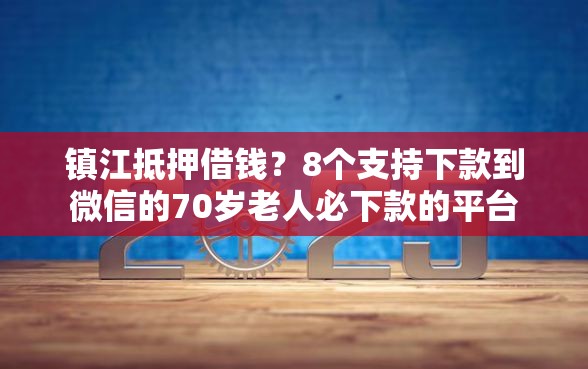 镇江抵押借钱？8个支持下款到微信的70岁老人必下款的平台