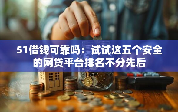 51借钱可靠吗：试试这五个安全的网贷平台排名不分先后
