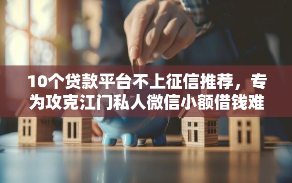 10个贷款平台不上征信推荐，专为攻克江门私人微信小额借钱难题