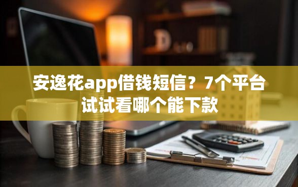 安逸花app借钱短信？7个平台试试看哪个能下款