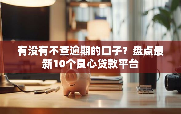 有没有不查逾期的口子？盘点最新10个良心贷款平台